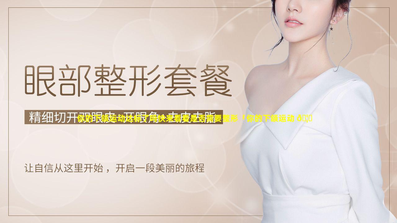 你的下颌运动达标了吗快来看看是否需要整形「你的下颌运动 🦅 达标了吗快来看看是否需要整形手术」